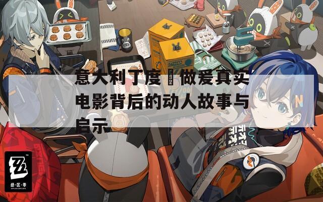 意大利丁度巜做爰真实电影背后的动人故事与启示