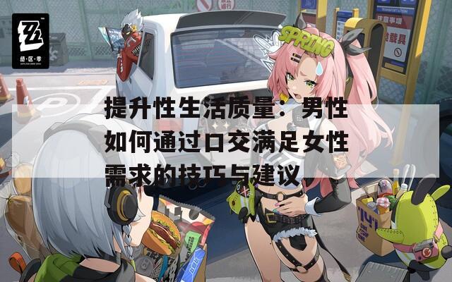 提升性生活质量：男性如何通过口交满足女性需求的技巧与建议  第1张