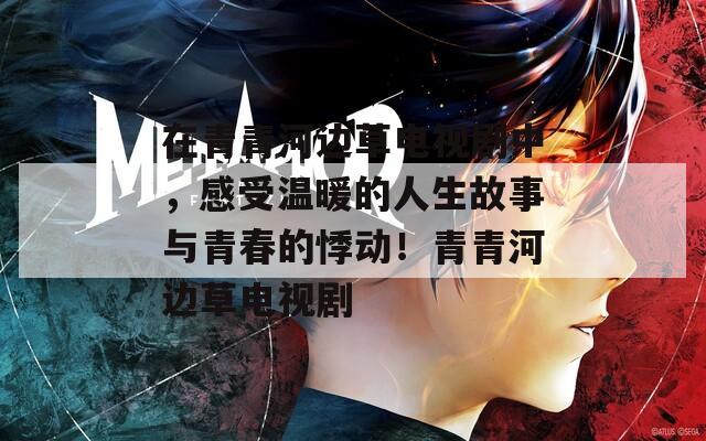 在青青河边草电视剧中，感受温暖的人生故事与青春的悸动！青青河边草电视剧  第1张