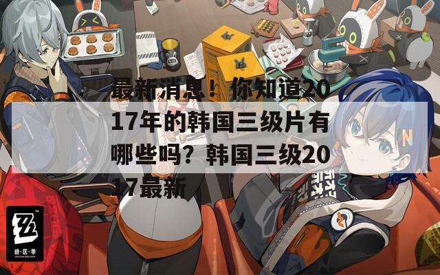 最新消息！你知道2017年的韩国三级片有哪些吗？韩国三级2017最新  第1张