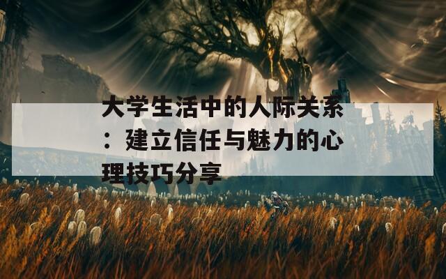 大学生活中的人际关系：建立信任与魅力的心理技巧分享  第1张