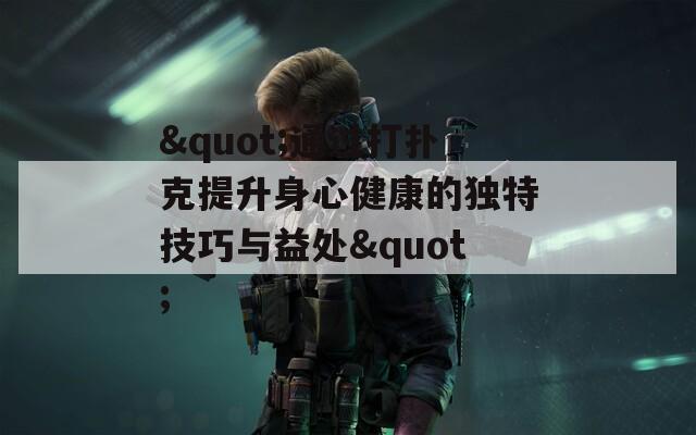 &quot;通过打扑克提升身心健康的独特技巧与益处&quot;  第1张