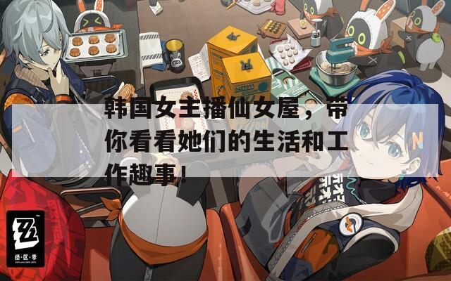 韩国女主播仙女屋，带你看看她们的生活和工作趣事！  第1张