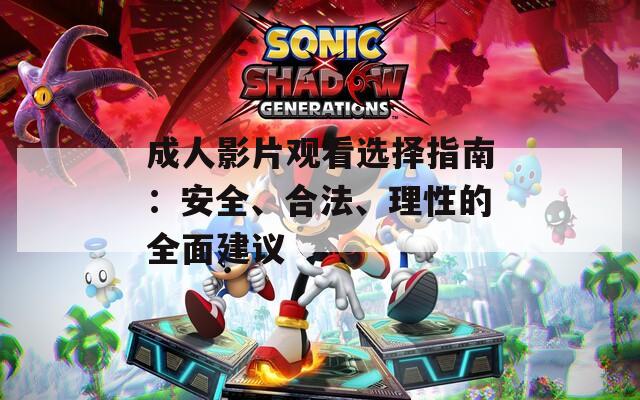 成人影片观看选择指南：安全、合法、理性的全面建议  第1张