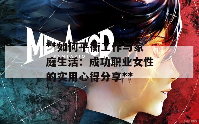 **如何平衡工作与家庭生活：成功职业女性的实用心得分享**  第1张
