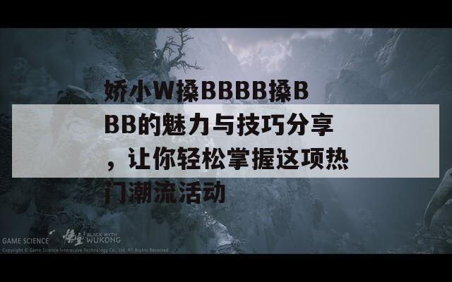 娇小W搡BBBB搡BBB的魅力与技巧分享，让你轻松掌握这项热门潮流活动  第1张
