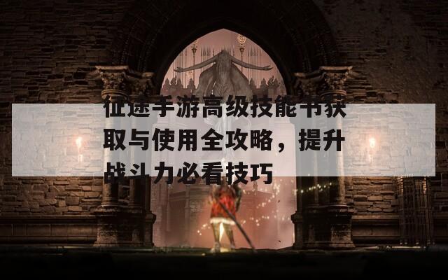 征途手游高级技能书获取与使用全攻略，提升战斗力必看技巧