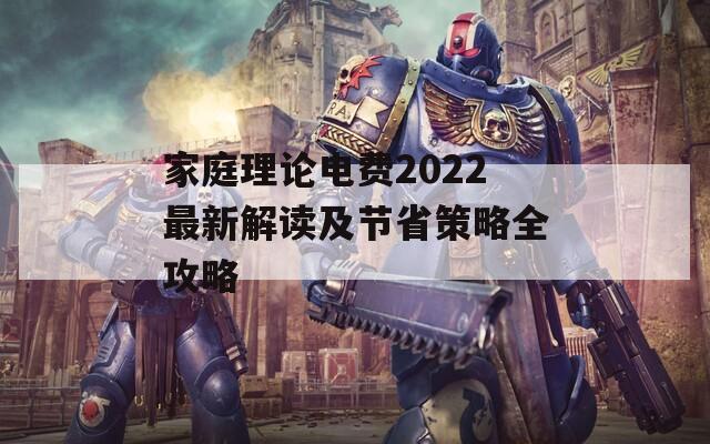 家庭理论电费2022最新解读及节省策略全攻略  第1张