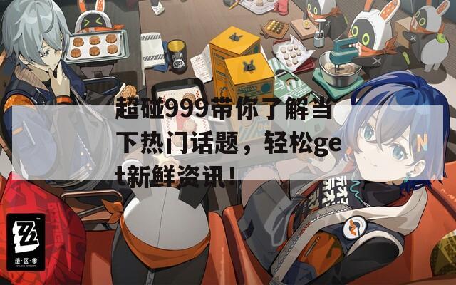超碰999带你了解当下热门话题，轻松get新鲜资讯！  第1张