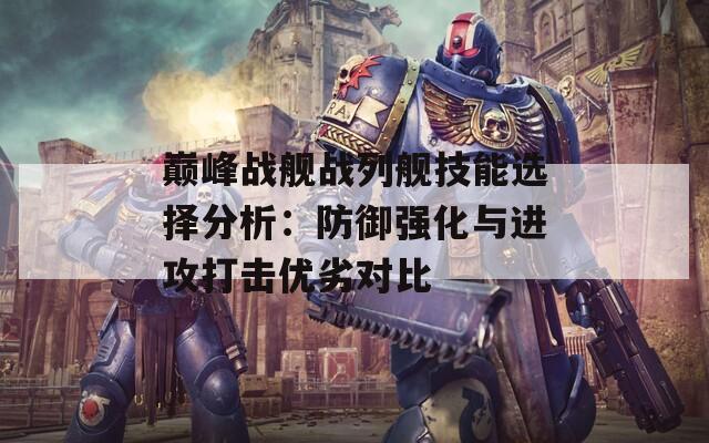 巅峰战舰战列舰技能选择分析：防御强化与进攻打击优劣对比  第1张
