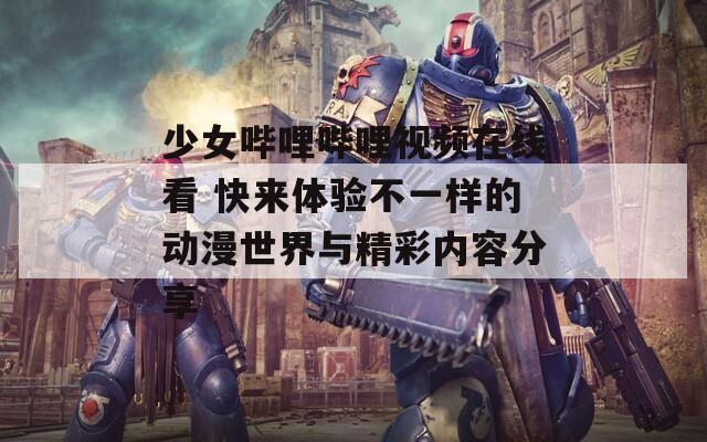 少女哔哩哔哩视频在线看 快来体验不一样的动漫世界与精彩内容分享  第1张