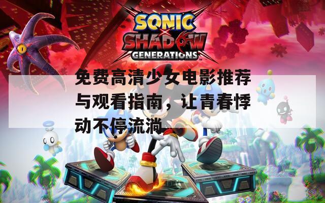 免费高清少女电影推荐与观看指南，让青春悸动不停流淌