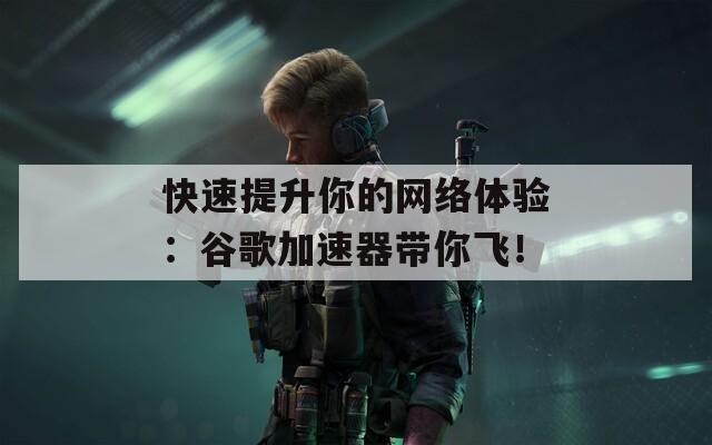 快速提升你的网络体验：谷歌加速器带你飞！
