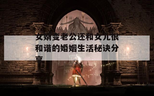 女婿变老公还和女儿很和谐的婚姻生活秘诀分享  第1张