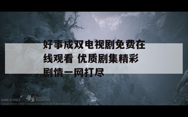 好事成双电视剧免费在线观看 优质剧集精彩剧情一网打尽