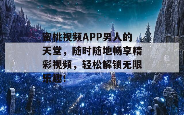 蜜桃视频APP男人的天堂，随时随地畅享精彩视频，轻松解锁无限乐趣！
