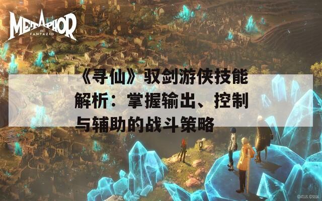《寻仙》驭剑游侠技能解析：掌握输出、控制与辅助的战斗策略