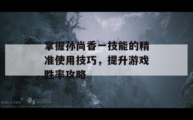 掌握孙尚香一技能的精准使用技巧，提升游戏胜率攻略
