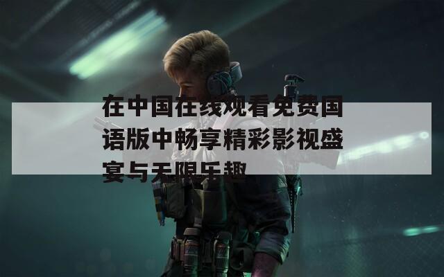 在中国在线观看免费国语版中畅享精彩影视盛宴与无限乐趣