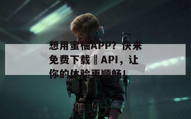 想用蜜柚APP？快来免费下载汅API，让你的体验更顺畅！  第1张