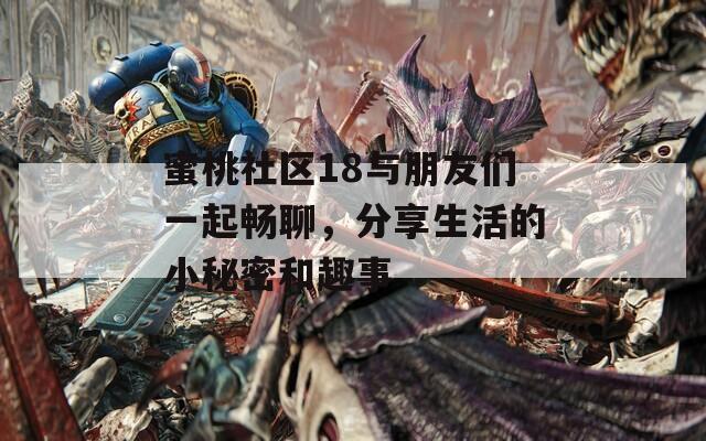 蜜桃社区18与朋友们一起畅聊，分享生活的小秘密和趣事