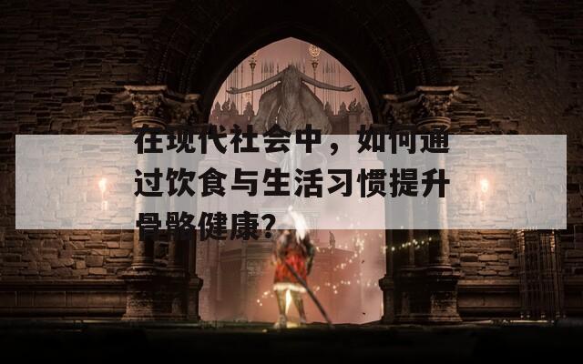 在现代社会中，如何通过饮食与生活习惯提升骨骼健康？  第1张