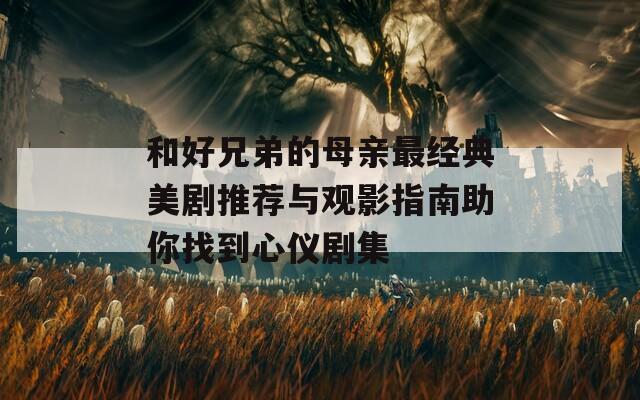 和好兄弟的母亲最经典美剧推荐与观影指南助你找到心仪剧集  第1张