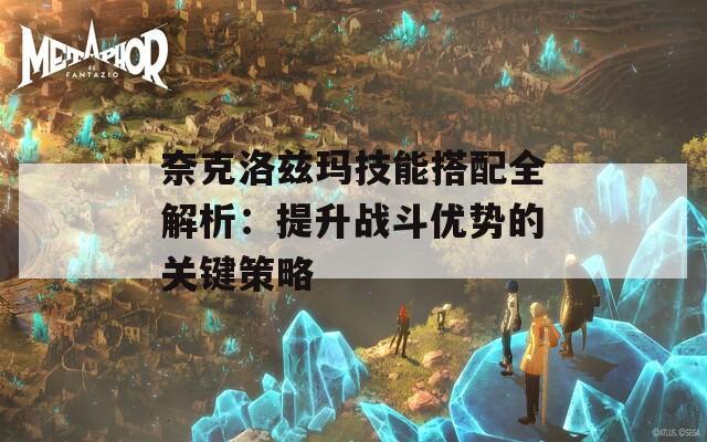 奈克洛兹玛技能搭配全解析：提升战斗优势的关键策略  第1张