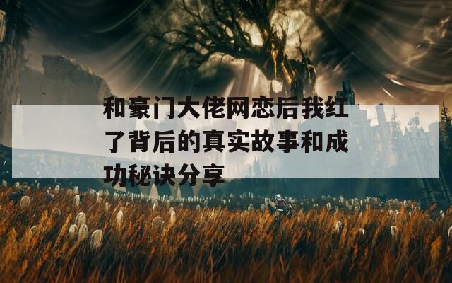 和豪门大佬网恋后我红了背后的真实故事和成功秘诀分享  第1张