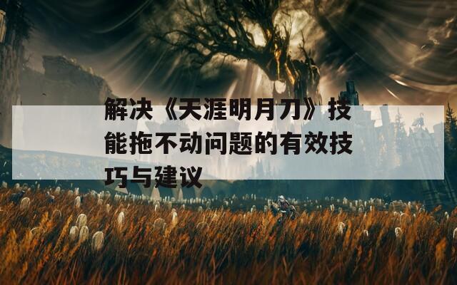 解决《天涯明月刀》技能拖不动问题的有效技巧与建议