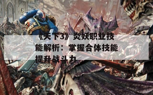 《天下3》炎妖职业技能解析：掌握合体技能提升战斗力  第1张