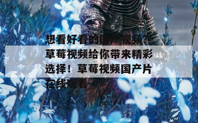 想看好看的国产视频？草莓视频给你带来精彩选择！草莓视频国产片在线观看