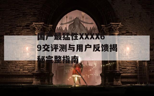 国产最猛性XXXX69交评测与用户反馈揭秘完整指南  第1张
