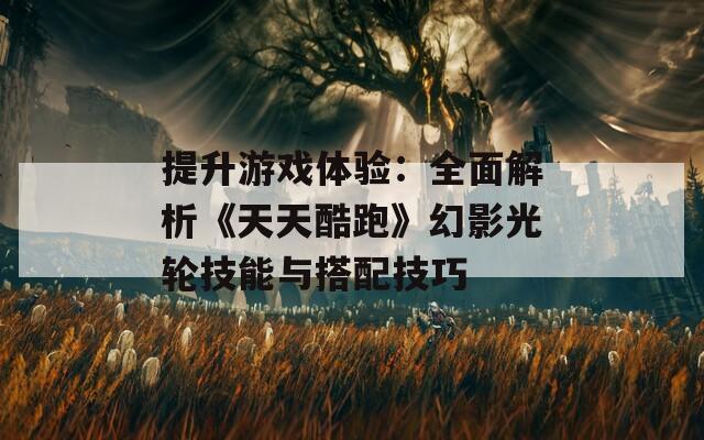 提升游戏体验：全面解析《天天酷跑》幻影光轮技能与搭配技巧  第1张
