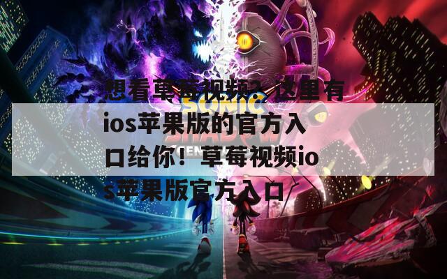 想看草莓视频？这里有ios苹果版的官方入口给你！草莓视频ios苹果版官方入口  第1张