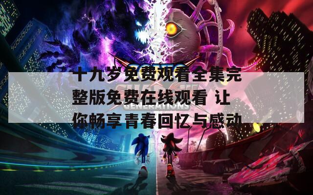 十九岁免费观看全集完整版免费在线观看 让你畅享青春回忆与感动  第1张