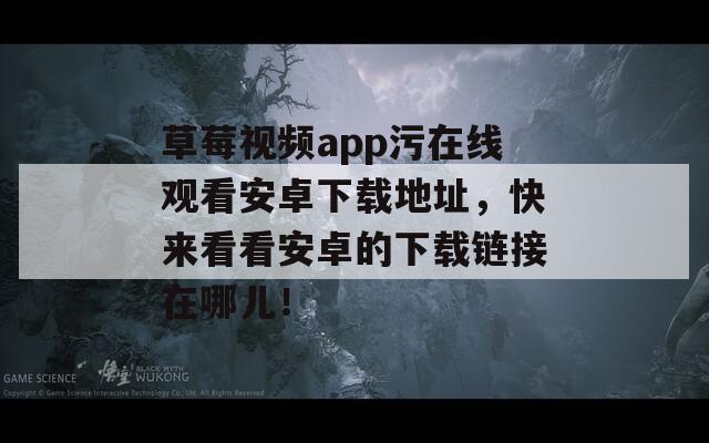草莓视频app污在线观看安卓下载地址，快来看看安卓的下载链接在哪儿！  第1张