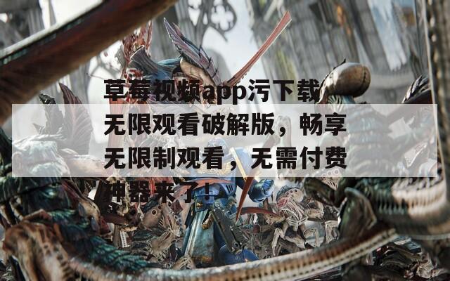 草莓视频app污下载无限观看破解版，畅享无限制观看，无需付费神器来了！  第1张