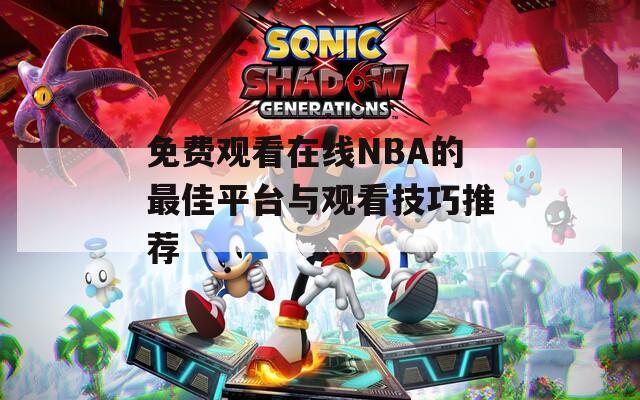 免费观看在线NBA的最佳平台与观看技巧推荐