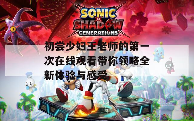 初尝少妇王老师的第一次在线观看带你领略全新体验与感受  第1张