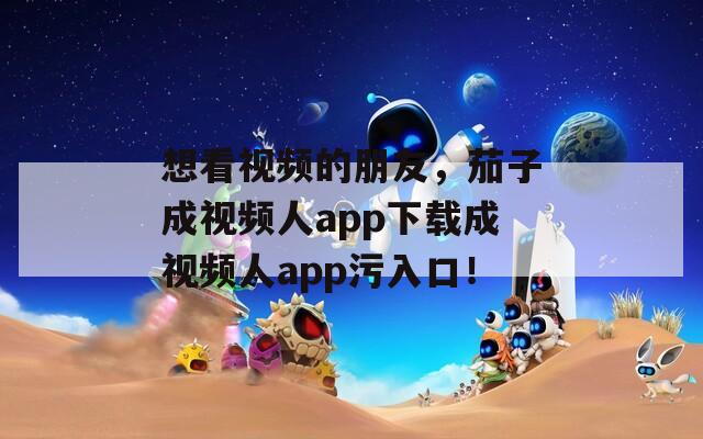 想看视频的朋友，茄子成视频人app下载成视频人app污入口！  第1张