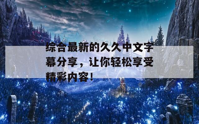 综合最新的久久中文字幕分享，让你轻松享受精彩内容！  第1张