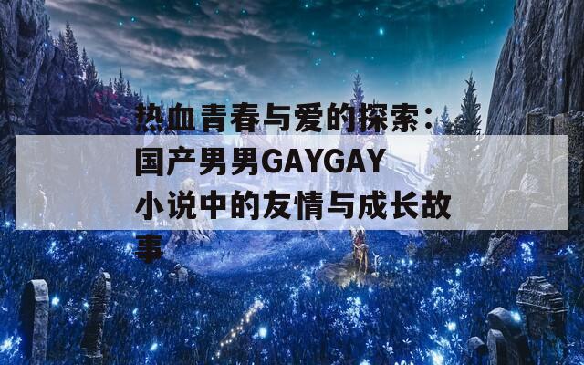 热血青春与爱的探索：国产男男GAYGAY小说中的友情与成长故事  第1张