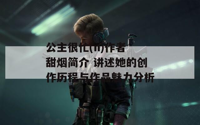 公主很忙(n)作者 甜烟简介 讲述她的创作历程与作品魅力分析