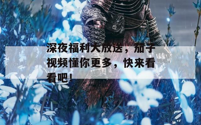 深夜福利大放送，茄子视频懂你更多，快来看看吧！  第1张
