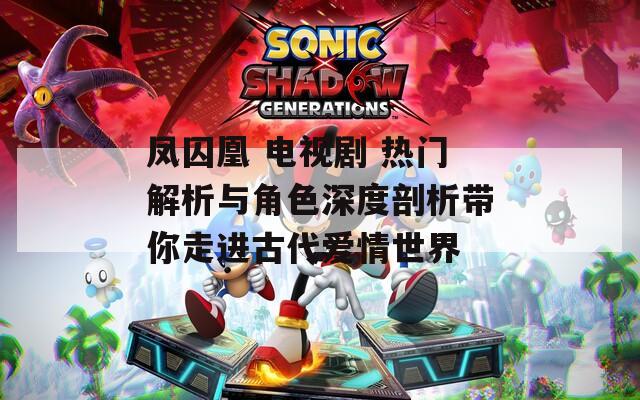 凤囚凰 电视剧 热门解析与角色深度剖析带你走进古代爱情世界  第1张