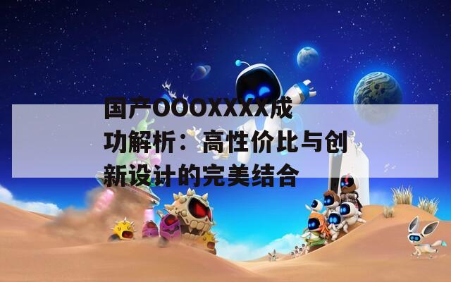 国产OOOXXXX成功解析：高性价比与创新设计的完美结合  第1张