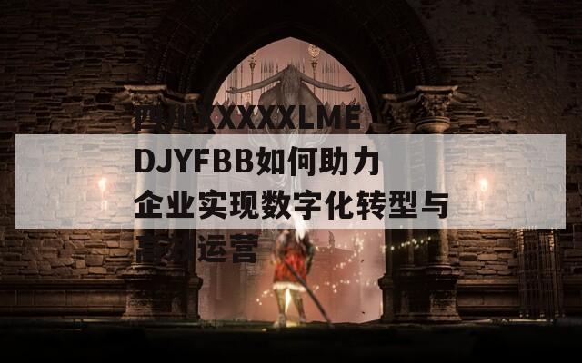 四川XXXXXLMEDJYFBB如何助力企业实现数字化转型与高效运营