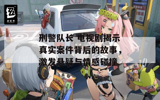 刑警队长 电视剧揭示真实案件背后的故事，激发悬疑与情感碰撞  第1张