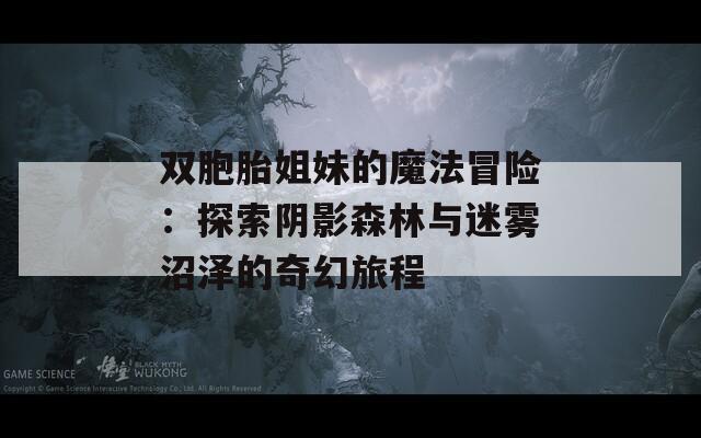 双胞胎姐妹的魔法冒险：探索阴影森林与迷雾沼泽的奇幻旅程